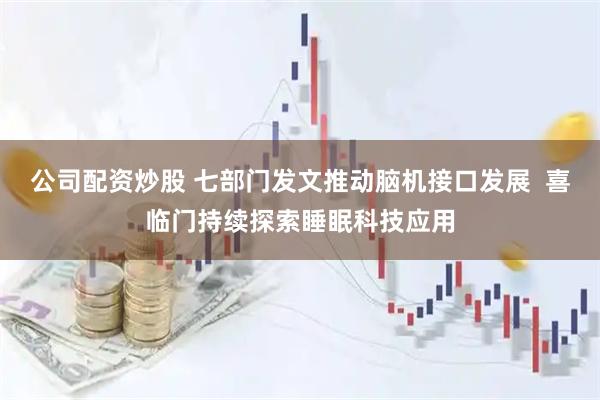 公司配资炒股 七部门发文推动脑机接口发展  喜临门持续探索睡眠科技应用