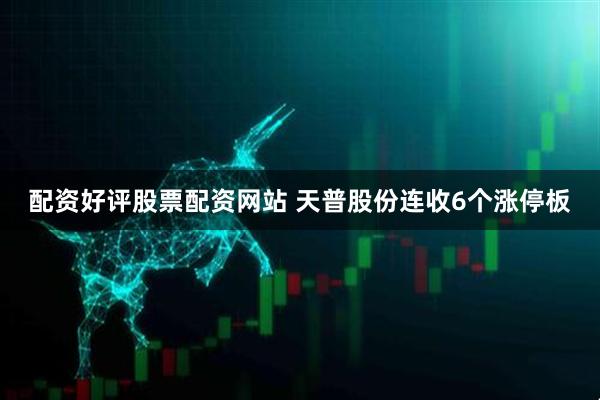 配资好评股票配资网站 天普股份连收6个涨停板