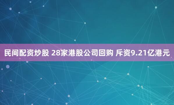 民间配资炒股 28家港股公司回购 斥资9.21亿港元