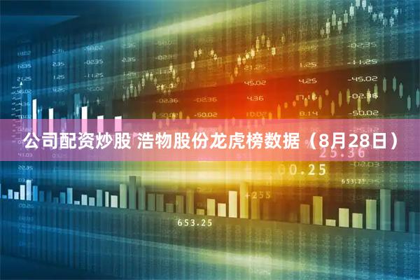 公司配资炒股 浩物股份龙虎榜数据（8月28日）