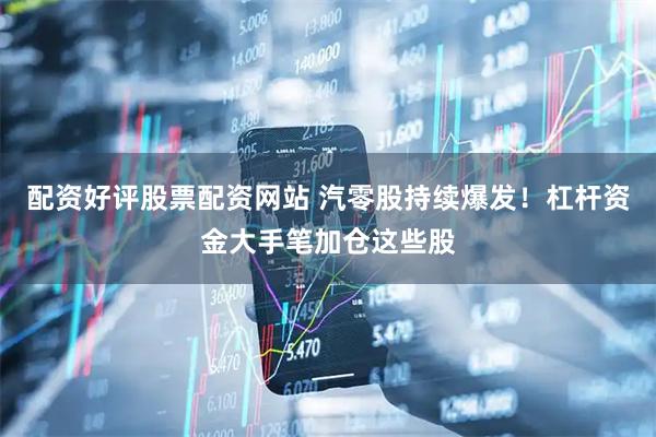 配资好评股票配资网站 汽零股持续爆发！杠杆资金大手笔加仓这些股