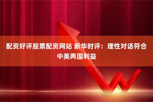 配资好评股票配资网站 新华时评：理性对话符合中美两国利益