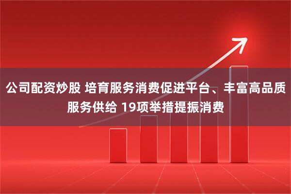 公司配资炒股 培育服务消费促进平台、丰富高品质服务供给 19项举措提振消费