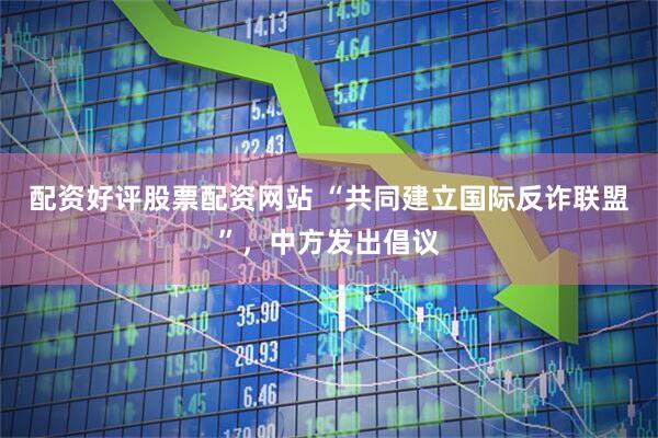 配资好评股票配资网站 “共同建立国际反诈联盟”，中方发出倡议