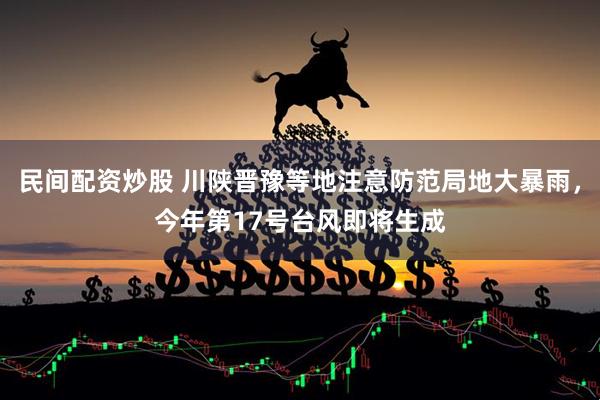 民间配资炒股 川陕晋豫等地注意防范局地大暴雨，今年第17号台风即将生成