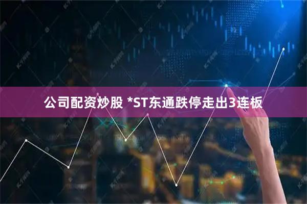 公司配资炒股 *ST东通跌停走出3连板