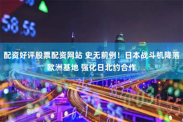 配资好评股票配资网站 史无前例！日本战斗机降落欧洲基地 强化日北约合作