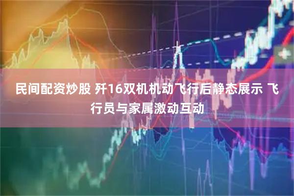 民间配资炒股 歼16双机机动飞行后静态展示 飞行员与家属激动互动