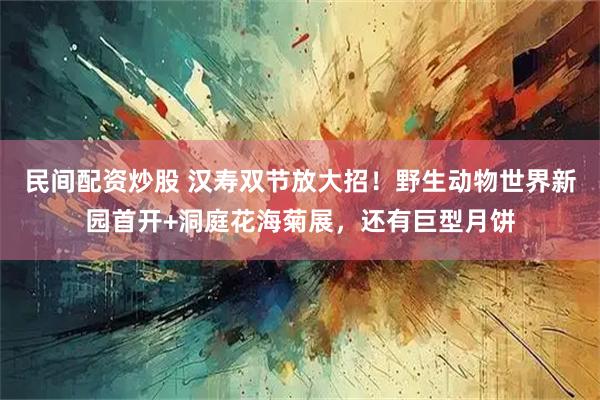 民间配资炒股 汉寿双节放大招！野生动物世界新园首开+洞庭花海菊展，还有巨型月饼