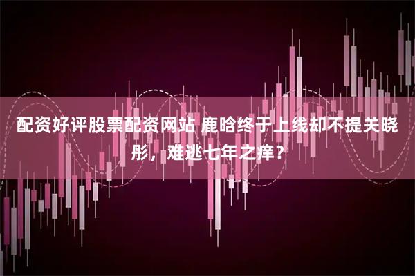 配资好评股票配资网站 鹿晗终于上线却不提关晓彤，难逃七年之痒？