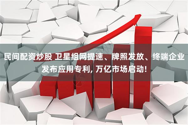 民间配资炒股 卫星组网提速、牌照发放、终端企业发布应用专利, 万亿市场启动!