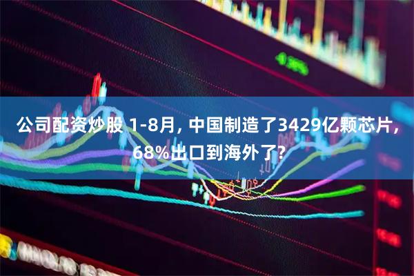 公司配资炒股 1-8月, 中国制造了3429亿颗芯片, 68%出口到海外了?