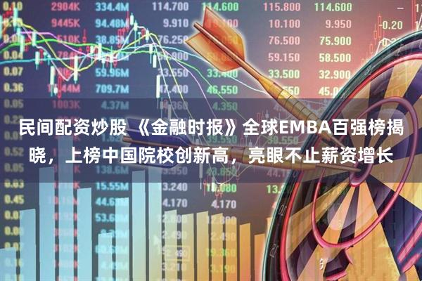 民间配资炒股 《金融时报》全球EMBA百强榜揭晓，上榜中国院校创新高，亮眼不止薪资增长