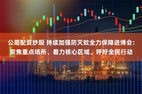 公司配资炒股 持续加强防灭蚊全力保障进博会：聚焦重点场所、着力核心区域、呼吁全民行动