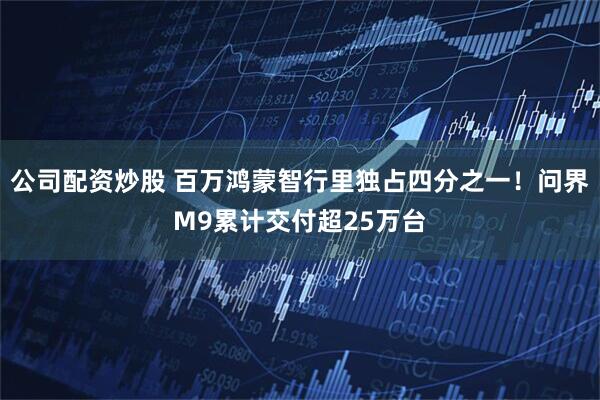 公司配资炒股 百万鸿蒙智行里独占四分之一！问界M9累计交付超25万台