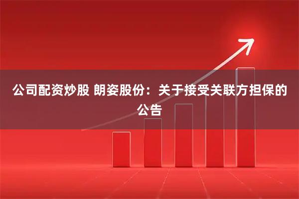 公司配资炒股 朗姿股份：关于接受关联方担保的公告