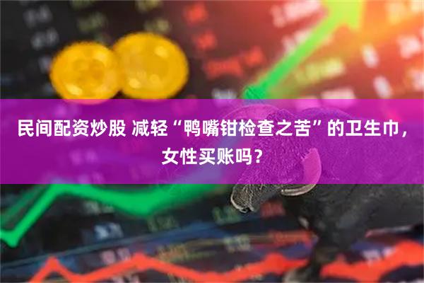 民间配资炒股 减轻“鸭嘴钳检查之苦”的卫生巾，女性买账吗？