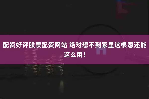 配资好评股票配资网站 绝对想不到家里这根葱还能这么用！