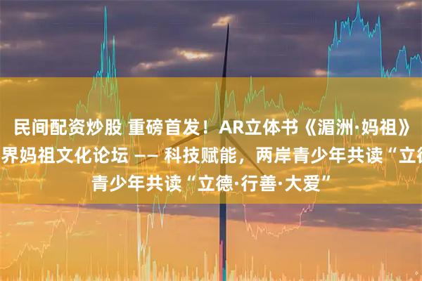 民间配资炒股 重磅首发！AR立体书《湄洲·妈祖》亮相第十届世界妈祖文化论坛 —— 科技赋能，两岸青少年共读“立德·行善·大爱”