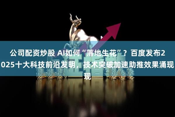 公司配资炒股 AI如何“落地生花”？百度发布2025十大科技前沿发明，技术突破加速助推效果涌现