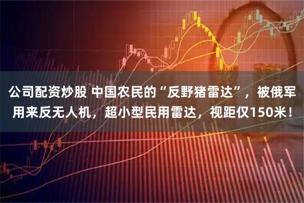 公司配资炒股 中国农民的“反野猪雷达”，被俄军用来反无人机，超小型民用雷达，视距仅150米！
