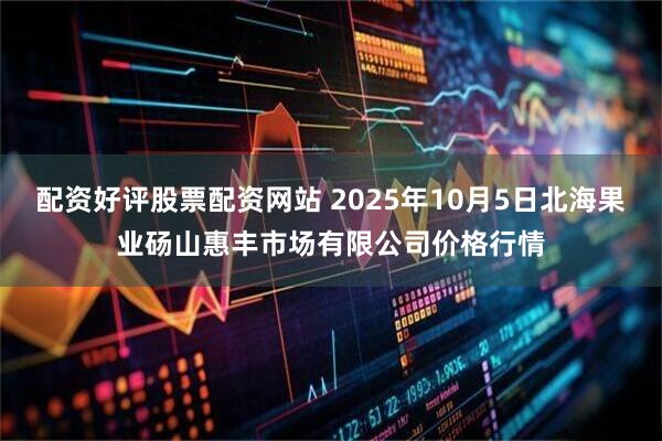 配资好评股票配资网站 2025年10月5日北海果业砀山惠丰市场有限公司价格行情