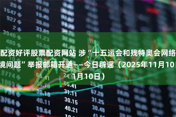 配资好评股票配资网站 涉“十五运会和残特奥会网络环境问题”举报邮箱开通——今日辟谣（2025年11月10日）
