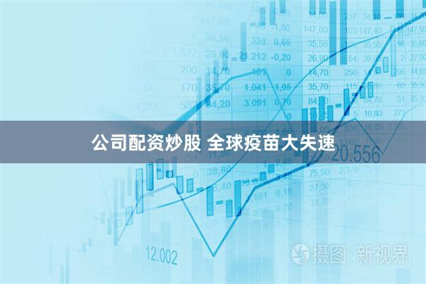 公司配资炒股 全球疫苗大失速