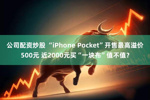 公司配资炒股 “iPhone Pocket”开售最高溢价500元 近2000元买“一块布”值不值？