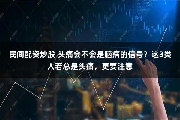 民间配资炒股 头痛会不会是脑病的信号？这3类人若总是头痛，更要注意