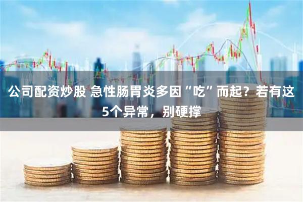 公司配资炒股 急性肠胃炎多因“吃”而起？若有这5个异常，别硬撑