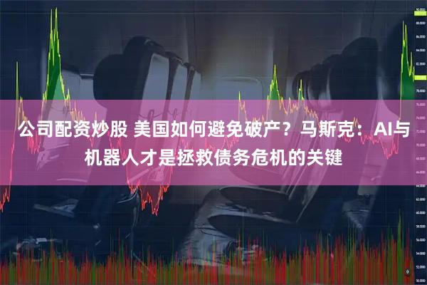 公司配资炒股 美国如何避免破产？马斯克：AI与机器人才是拯救债务危机的关键