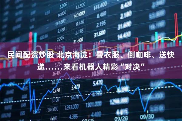 民间配资炒股 北京海淀：叠衣服、倒咖啡、送快递……来看机器人精彩“对决”