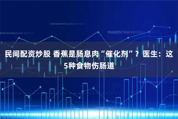 民间配资炒股 香蕉是肠息肉“催化剂”？医生：这5种食物伤肠道
