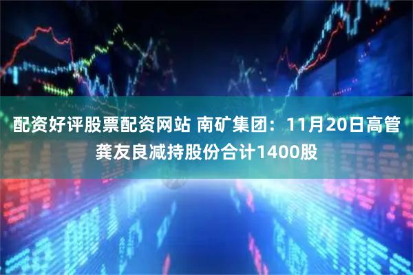配资好评股票配资网站 南矿集团：11月20日高管龚友良减持股份合计1400股