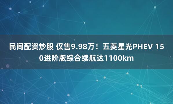 民间配资炒股 仅售9.98万！五菱星光PHEV 150进阶版综合续航达1100km