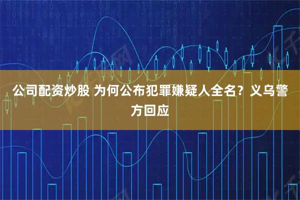 公司配资炒股 为何公布犯罪嫌疑人全名？义乌警方回应