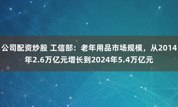 公司配资炒股 工信部：老年用品市场规模，从2014年2.6万亿元增长到2024年5.4万亿元