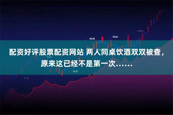 配资好评股票配资网站 两人同桌饮酒双双被查，原来这已经不是第一次……