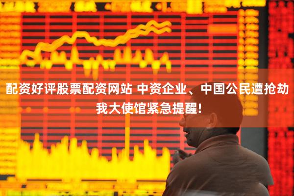 配资好评股票配资网站 中资企业、中国公民遭抢劫 我大使馆紧急提醒!