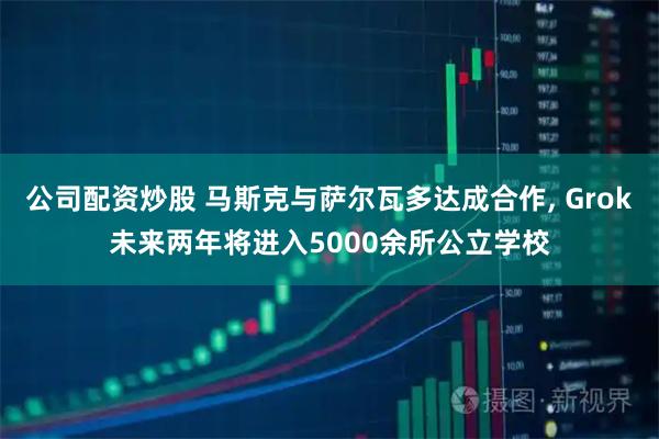 公司配资炒股 马斯克与萨尔瓦多达成合作, Grok未来两年将进入5000余所公立学校