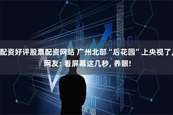 配资好评股票配资网站 广州北部“后花园”上央视了, 网友: 看屏幕这几秒, 养眼!