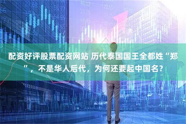 配资好评股票配资网站 历代泰国国王全都姓“郑”，不是华人后代，为何还要起中国名？