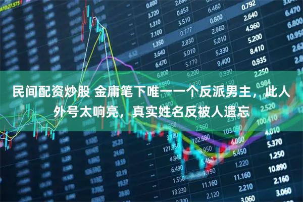 民间配资炒股 金庸笔下唯一一个反派男主，此人外号太响亮，真实姓名反被人遗忘