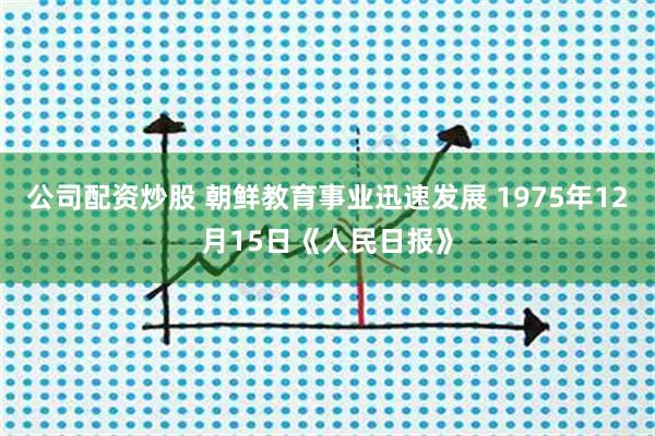 公司配资炒股 朝鲜教育事业迅速发展 1975年12月15日《人民日报》