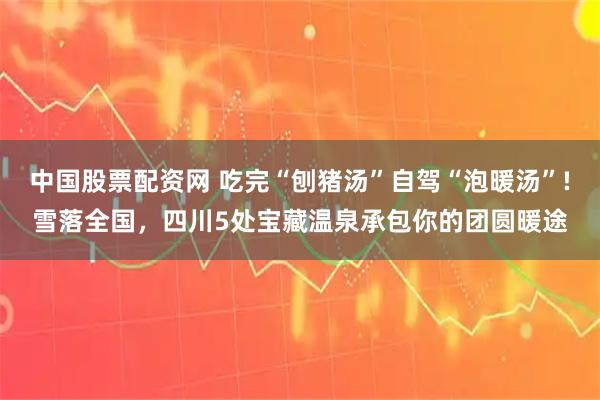 中国股票配资网 吃完“刨猪汤”自驾“泡暖汤”!雪落全国，四川5处宝藏温泉承包你的团圆暖途