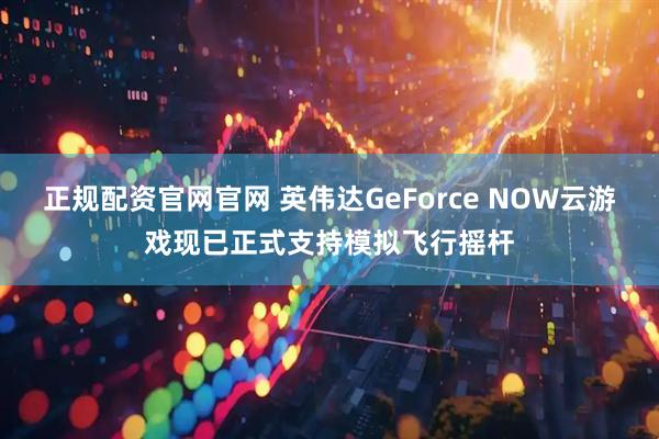 正规配资官网官网 英伟达GeForce NOW云游戏现已正式支持模拟飞行摇杆