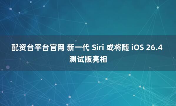 配资台平台官网 新一代 Siri 或将随 iOS 26.4 测试版亮相