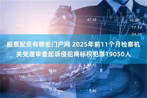 股票配资有哪些门户网 2025年前11个月检察机关受理审查起诉侵犯商标权犯罪19050人