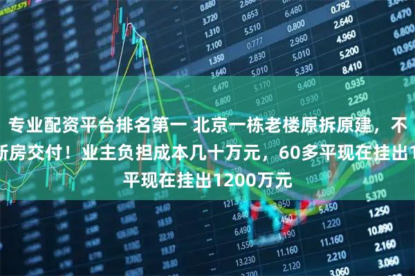 专业配资平台排名第一 北京一栋老楼原拆原建，不到6个月新房交付！业主负担成本几十万元，60多平现在挂出1200万元